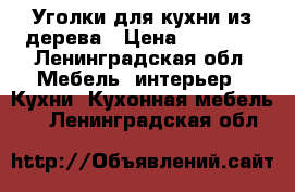 Уголки для кухни из дерева › Цена ­ 12 500 - Ленинградская обл. Мебель, интерьер » Кухни. Кухонная мебель   . Ленинградская обл.